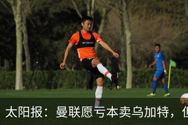太阳报：曼联愿亏本卖乌加特，但为避免进一步贬值并没有到处兜售